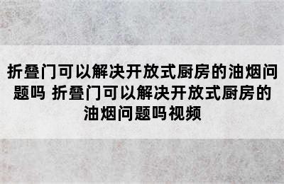 折叠门可以解决开放式厨房的油烟问题吗 折叠门可以解决开放式厨房的油烟问题吗视频